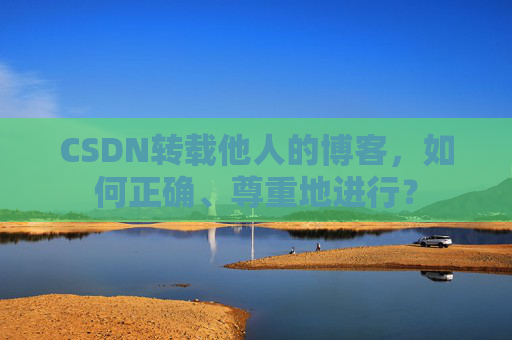 CSDN转载他人的博客，如何正确、尊重地进行？