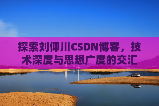 探索刘仰川CSDN博客,技术深度与思想广度的交汇