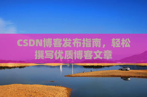 CSDN博客发布指南，轻松撰写优质博客文章